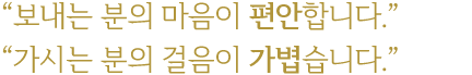 보내는 분의 마음이 편안합니다. 가시는 분의 걸음이 가볍습니다.